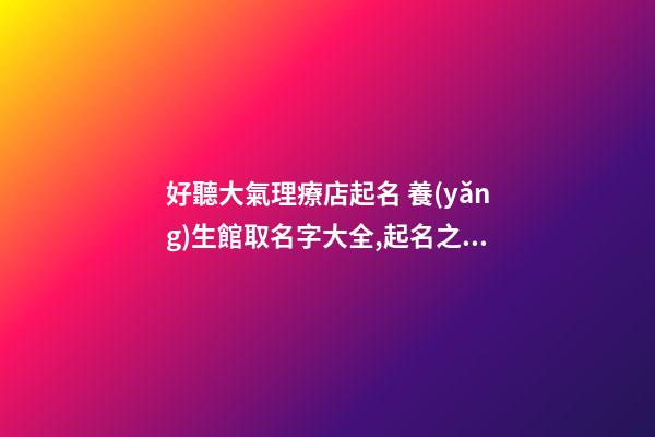 好聽大氣理療店起名 養(yǎng)生館取名字大全,起名之家-第1張-店鋪起名-玄機(jī)派